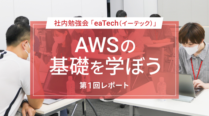 技術を“味見”してスキルアップ！AWSの基礎を学ぼう！社内勉強会「eaTech（イーテック）」レポート